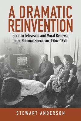 A Dramatic Reinvention: German Television Plays and Moral Renewal after National Socialism, 1956–1970 - Stewart Anderson - cover