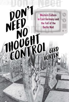 Don't Need No Thought Control: Western Culture in East Germany and the Fall of the Berlin Wall - Gerd Horten - cover