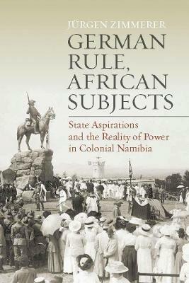 German Rule, African Subjects: State Aspirations and the Reality of Power in Colonial Namibia - Jürgen Zimmerer - cover