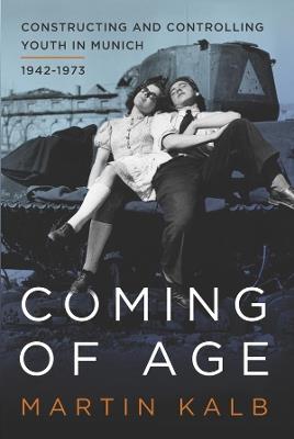 Coming of Age: Constructing and Controlling Youth in Munich, 1942-1973 - Martin Kalb - cover
