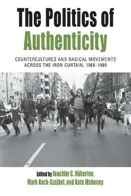 The Politics of Authenticity: Countercultures and Radical Movements across the Iron Curtain, 1968-1989 - cover