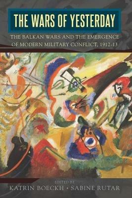 The Wars of Yesterday: The Balkan Wars and the Emergence of Modern Military Conflict, 1912-13 - cover