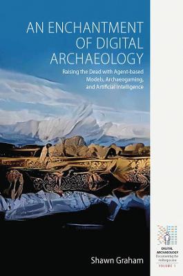An Enchantment of Digital Archaeology: Raising the Dead with Agent-Based Models, Archaeogaming and Artificial Intelligence - Shawn Graham - cover