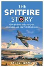 The Spitfire Story: Told By Those Who Designed, Maintained and Flew the Iconic Plane