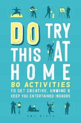 Do Try This at Home: 80 Activities to Get Creative, Unwind and Keep You Entertained Indoors - Amy Birch - cover
