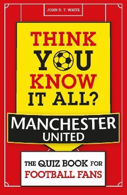 Think You Know It All? Manchester United: The Quiz Book for Football Fans - John D. T. White - cover