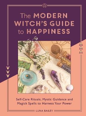 The Modern Witch's Guide to Happiness: Self-care rituals, mystic guidance and magick spells to harness your power - Luna Bailey - cover
