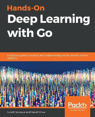 Hands-On Deep Learning with Go: A practical guide to building and implementing neural network models using Go - Gareth Seneque,Darrell Chua - cover