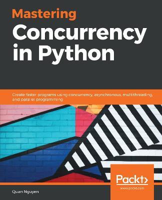 Mastering Concurrency in Python: Create faster programs using concurrency, asynchronous, multithreading, and parallel programming - Quan Nguyen - cover