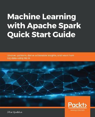 Machine Learning with Apache Spark Quick Start Guide: Uncover patterns, derive actionable insights, and learn from big data using MLlib - Jillur Quddus - cover