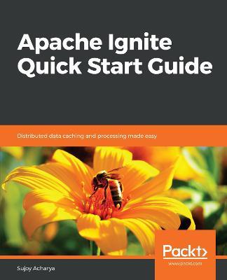 Apache Ignite Quick Start Guide: Distributed data caching and processing made easy - Sujoy Acharya - cover