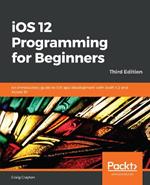 iOS 12 Programming for Beginners: An introductory guide to iOS app development with Swift 4.2 and Xcode 10, 3rd Edition