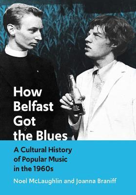 How Belfast Got the Blues: A Cultural History of Popular Music in the 1960s - Noel McLaughlin,Joanna Braniff - cover