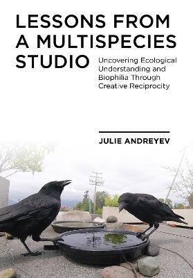 Lessons from a Multispecies Studio: Uncovering Ecological Understanding and Biophilia through Creative Reciprocity - Julie Andreyev - cover