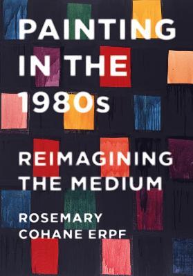 Painting in the 1980s: Reimagining the Medium - Rosemary Cohane Erpf - cover