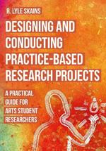 Designing and Conducting Practice-Based Research Projects: A Practical Guide for Arts Student Researchers
