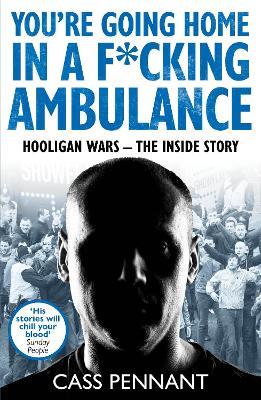 You're Going Home in a F*****g Ambulance: Hooligan Wars - The Inside Story - Cass Pennant - cover