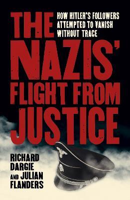 The Nazis' Flight from Justice: How Hitler's Followers Attempted to Vanish Without Trace - Richard Dargie,Julian Flanders - cover