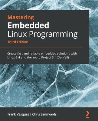 Mastering Embedded Linux Programming: Create fast and reliable embedded solutions with Linux 5.4 and the Yocto Project 3.1 (Dunfell) - Frank Vasquez,Chris Simmonds - cover