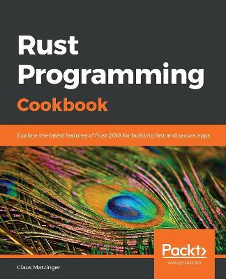 Rust Programming Cookbook: Explore the latest features of Rust 2018 for building fast and secure apps - Claus Matzinger - cover
