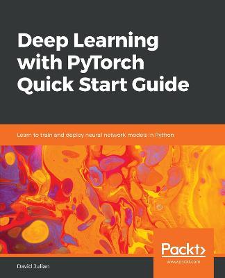Deep Learning with PyTorch Quick Start Guide: Learn to train and deploy neural network models in Python - David Julian - cover