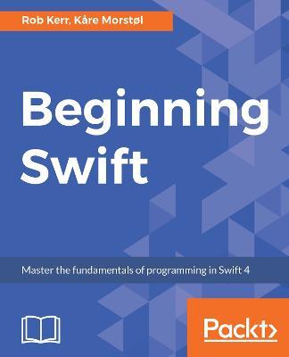 Beginning Swift: Master the fundamentals of programming in Swift 4 - Rob Kerr,Kare Morstol - cover