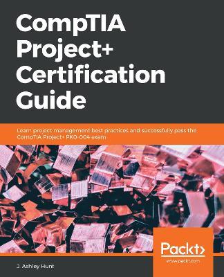 CompTIA Project+ Certification Guide: Learn project management best practices and successfully pass the CompTIA Project+ PK0-004 exam - J. Ashley Hunt - cover