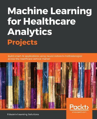 Machine Learning for Healthcare Analytics Projects: Build smart AI applications using neural network methodologies across the healthcare vertical market - Eduonix Learning Solutions - cover