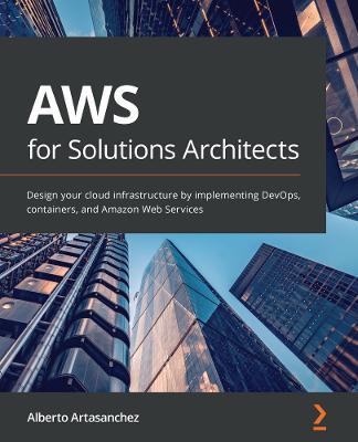 AWS for Solutions Architects: Design your cloud infrastructure by implementing DevOps, containers, and Amazon Web Services - Alberto Artasanchez - cover