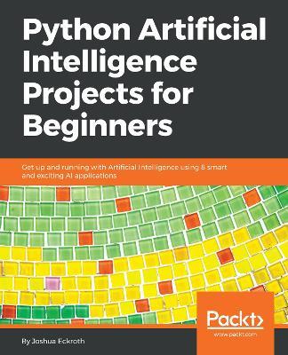 Python Artificial Intelligence Projects for Beginners: Get up and running with Artificial Intelligence using 8 smart and exciting AI applications - Dr. Joshua Eckroth - cover