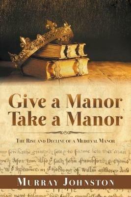 Give a Manor Take a Manor: The Rise and Decline of a Medieval Manor - Murray Johnston - cover