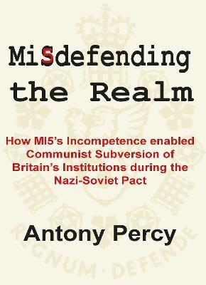 Misdefending the Realm: An expose of MI5's inability to resist communist infiltration - Antony Percy - cover