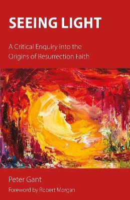 Seeing Light: A Critical Enquiry into the Origins of Resurrection Faith - Peter Gant - cover