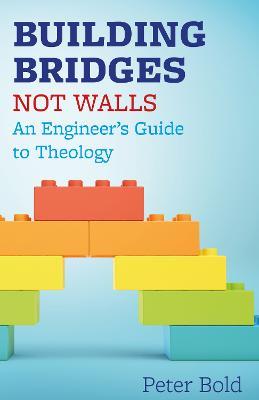 Building Bridges Not Walls: An Engineer's Guide to Theology - Peter Bold - cover