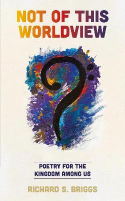Not of This Worldview: Poetry for the Kingdom Among Us - Richard S. Briggs - cover