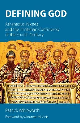 Defining God: Athanasius, Nicaea and the Trinitarian Controversy of the Fourth Century - Patrick Whitworth - cover