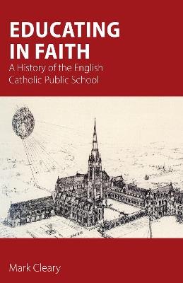 Educating in Faith: A History of the English Catholic Public School - Mark Cleary - cover