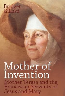 Mother of Invention: Mother Teresa and the Franciscan Servants of Jesus - Bridget Gillard - cover