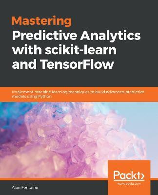 Mastering Predictive Analytics with scikit-learn and TensorFlow: Implement machine learning techniques to build advanced predictive models using Python - Alvaro Fuentes - cover
