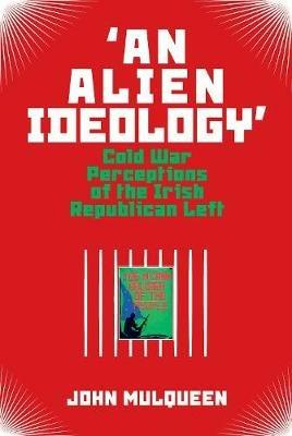'An Alien Ideology': Cold War Perceptions of the Irish Republican Left - John Mulqueen - cover