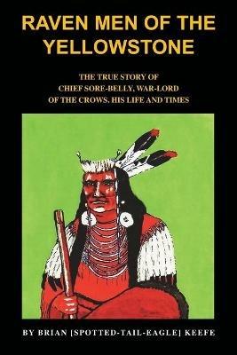 Raven men of the Yellowstone: The true story of Chief Sore-Belly, war-lord of the crows - Brian L. Keefe - cover
