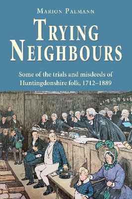 Trying Neighbours: Some of the trials and misdeeds of Huntingdonshire folk, 1712-1889 - Marion Palmann - cover