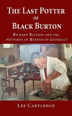 The Last Potter of Black Burton: Richard Bateson and the potteries of Burton-in-Lonsdale - Lee Cartledge - cover