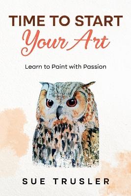 Time to start your art: Learn to paint with passion - Sue Trusler - cover