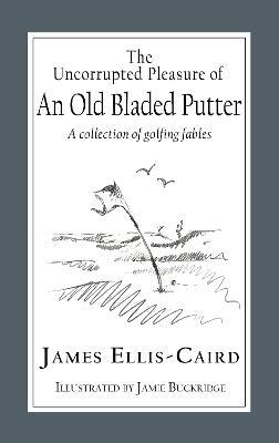 The Uncorrupted Pleasure Of An Old Bladed Putter: A collection of golfing fables - James Ellis-Caird - cover