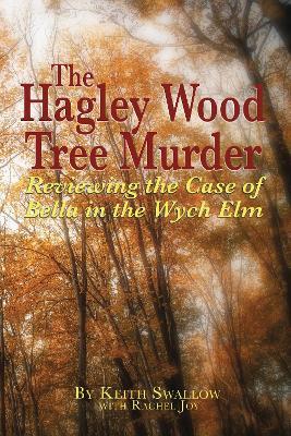 The Hagley Wood Tree Murder: Reviewing the Case of Bella in the Wych Elm - Keith Swallow - cover