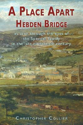 A Place Apart: Hebden Bridge as seen through the eyes of the Spencer family in the late 19th century - Christopher Collier - cover