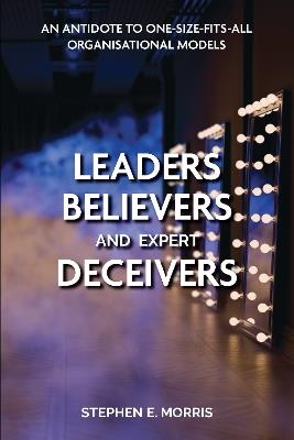 Leaders, Believers and Expert Deceivers: An antidote to one-size-fits-all organisational models - Stephen E. Morris - cover