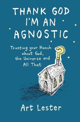 Thank God I'm an Agnostic: Trusting Your Hunch about God, the Universe and All That - Art Lester - cover
