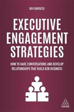 Executive Engagement Strategies: How to Have Conversations and Develop Relationships that Build B2B Business